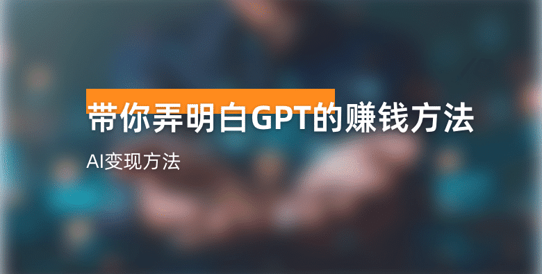 AI变现之道，带你弄明白GPT，AI的赚钱方法